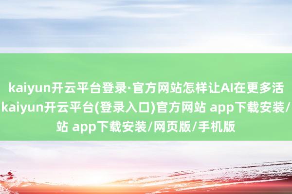 kaiyun开云平台登录·官方网站怎样让AI在更多活命场景中落地-kaiyun开云平台(登录入口)官方网站 app下载安装/网页版/手机版