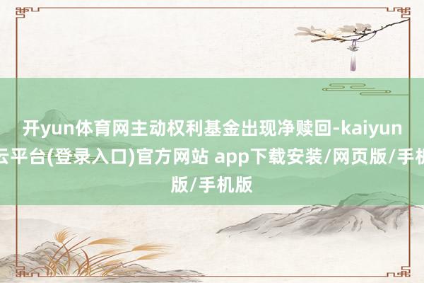 开yun体育网主动权利基金出现净赎回-kaiyun开云平台(登录入口)官方网站 app下载安装/网页版/手机版
