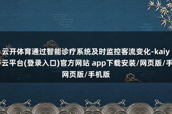 云开体育通过智能诊疗系统及时监控客流变化-kaiyun开云平台(登录入口)官方网站 app下载安装/网页版/手机版