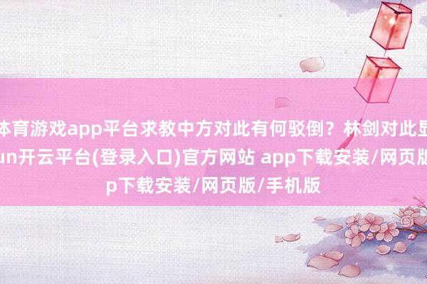 体育游戏app平台求教中方对此有何驳倒？林剑对此显露-kaiyun开云平台(登录入口)官方网站 app下载安装/网页版/手机版