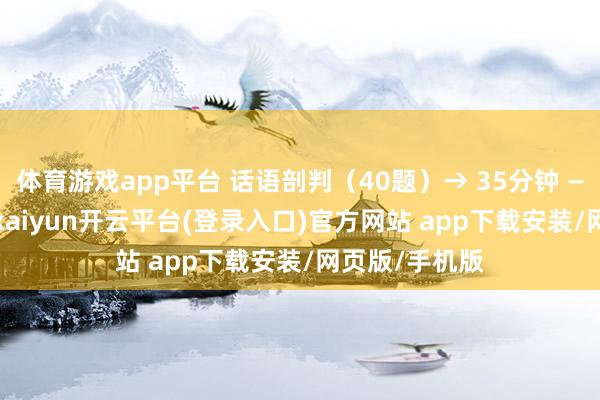 体育游戏app平台 话语剖判（40题）→ 35分钟 — 单题≤50秒-kaiyun开云平台(登录入口)官方网站 app下载安装/网页版/手机版