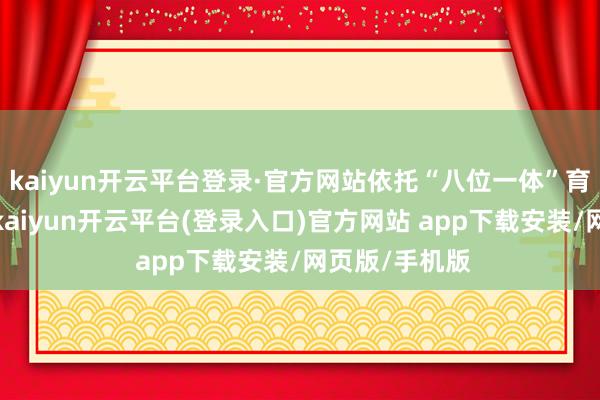kaiyun开云平台登录·官方网站依托“八位一体”育东谈主体系-kaiyun开云平台(登录入口)官方网站 app下载安装/网页版/手机版
