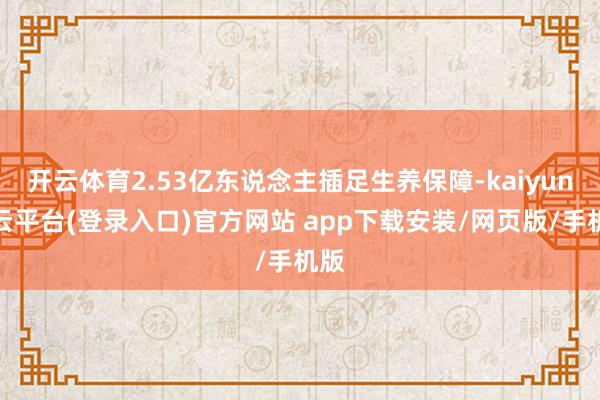 开云体育2.53亿东说念主插足生养保障-kaiyun开云平台(登录入口)官方网站 app下载安装/网页版/手机版