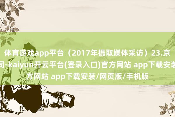 体育游戏app平台（2017年摄取媒体采访）23.京东既是互联网公司-kaiyun开云平台(登录入口)官方网站 app下载安装/网页版/手机版