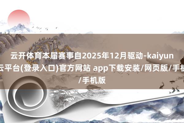 云开体育本届赛事自2025年12月驱动-kaiyun开云平台(登录入口)官方网站 app下载安装/网页版/手机版