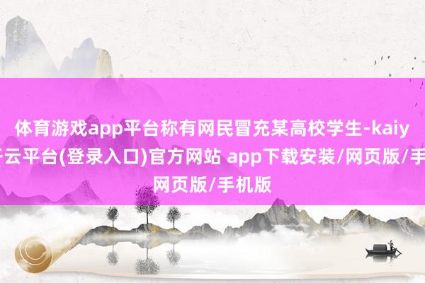 体育游戏app平台称有网民冒充某高校学生-kaiyun开云平台(登录入口)官方网站 app下载安装/网页版/手机版