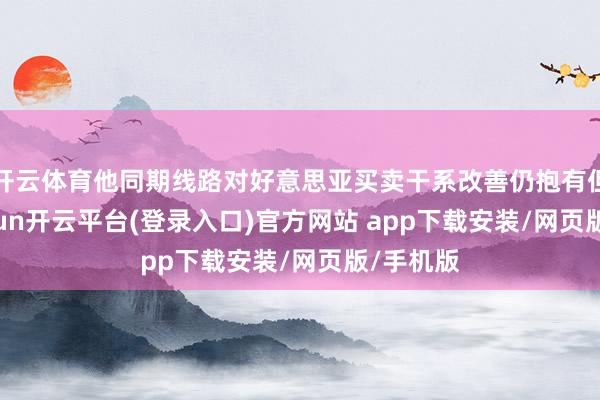 开云体育他同期线路对好意思亚买卖干系改善仍抱有但愿-kaiyun开云平台(登录入口)官方网站 app下载安装/网页版/手机版