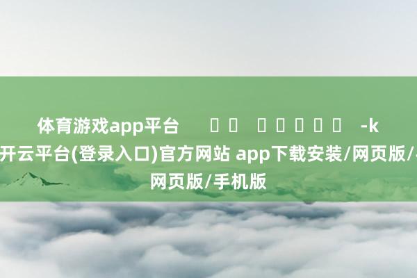 体育游戏app平台      		  					  -kaiyun开云平台(登录入口)官方网站 app下载安装/网页版/手机版