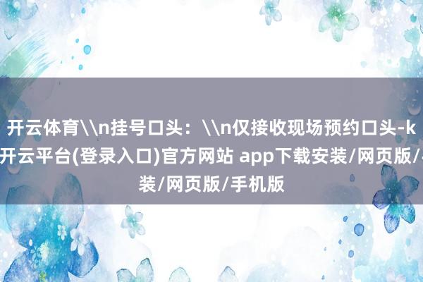 开云体育\n挂号口头：\n仅接收现场预约口头-kaiyun开云平台(登录入口)官方网站 app下载安装/网页版/手机版