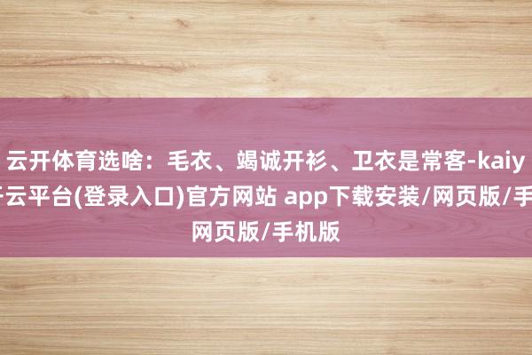云开体育选啥：毛衣、竭诚开衫、卫衣是常客-kaiyun开云平台(登录入口)官方网站 app下载安装/网页版/手机版